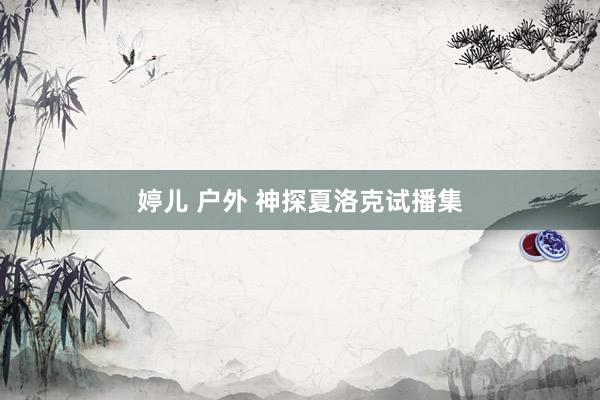 婷儿 户外 神探夏洛克试播集