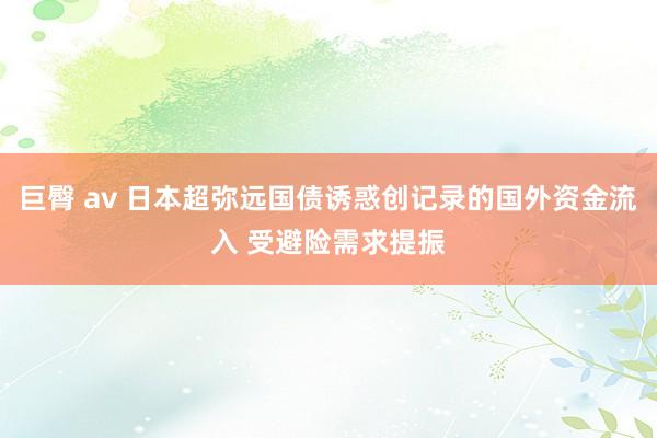 巨臀 av 日本超弥远国债诱惑创记录的国外资金流入 受避险需求提振