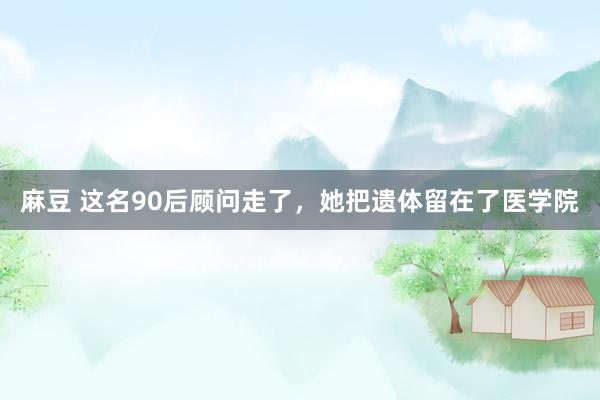 麻豆 这名90后顾问走了，她把遗体留在了医学院