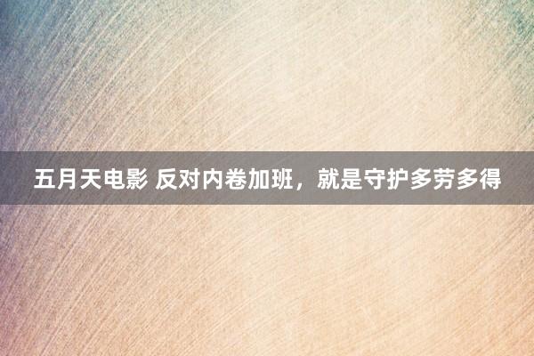 五月天电影 反对内卷加班，就是守护多劳多得