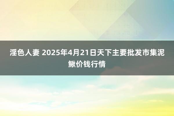 淫色人妻 2025年4月21日天下主要批发市集泥鳅价钱行情