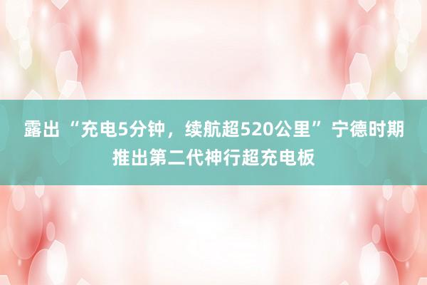 露出 “充电5分钟，续航超520公里” 宁德时期推出第二代神行超充电板
