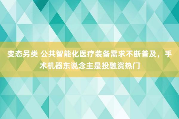 变态另类 公共智能化医疗装备需求不断普及，手术机器东说念主是投融资热门