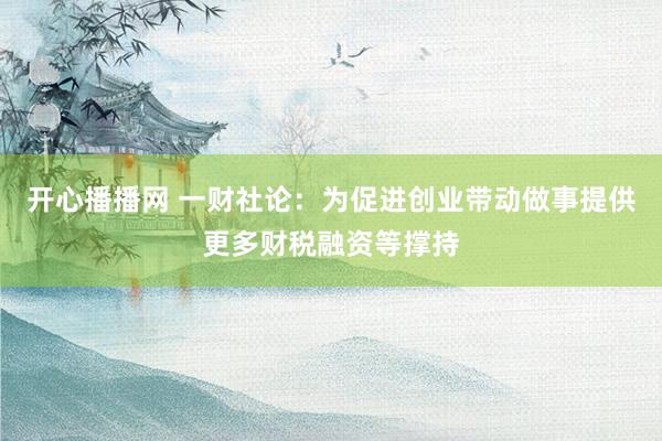 开心播播网 一财社论：为促进创业带动做事提供更多财税融资等撑持