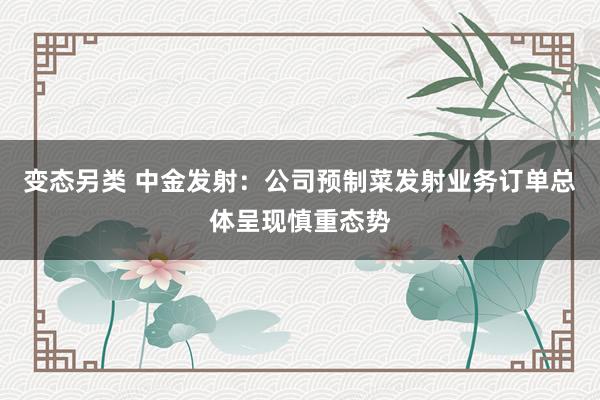 变态另类 中金发射：公司预制菜发射业务订单总体呈现慎重态势