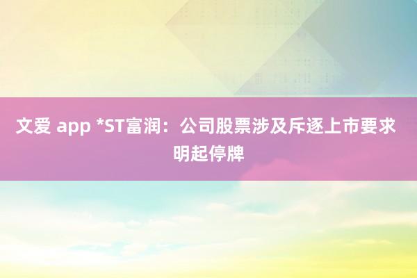 文爱 app *ST富润：公司股票涉及斥逐上市要求 明起停牌