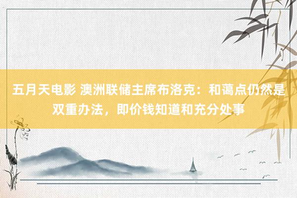 五月天电影 澳洲联储主席布洛克：和蔼点仍然是双重办法，即价钱知道和充分处事