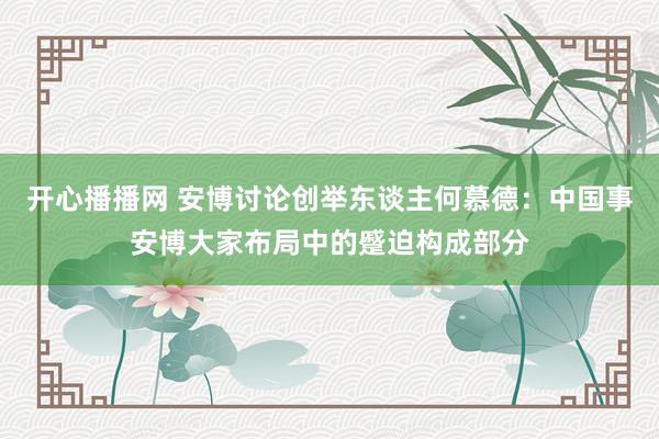 开心播播网 安博讨论创举东谈主何慕德：中国事安博大家布局中的蹙迫构成部分