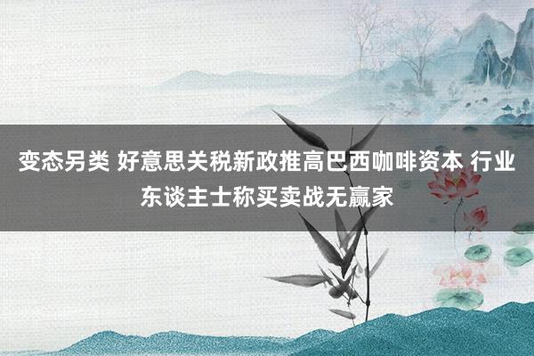 变态另类 好意思关税新政推高巴西咖啡资本 行业东谈主士称买卖战无赢家
