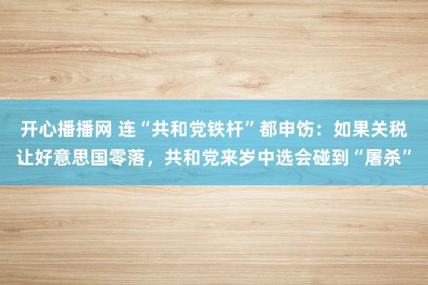 开心播播网 连“共和党铁杆”都申饬：如果关税让好意思国零落，共和党来岁中选会碰到“屠杀”