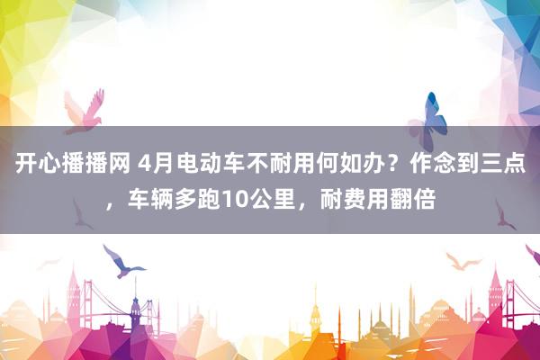开心播播网 4月电动车不耐用何如办？作念到三点，车辆多跑10公里，耐费用翻倍