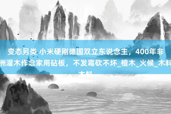 变态另类 小米硬刚德国双立东说念主，400年非洲灌木作念家用砧板，不发霉砍不坏_檀木_火候_木料