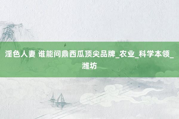 淫色人妻 谁能问鼎西瓜顶尖品牌_农业_科学本领_潍坊