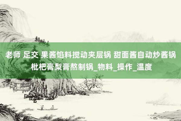 老师 足交 果酱馅料搅动夹层锅 甜面酱自动炒酱锅 枇杷膏梨膏熬制锅_物料_操作_温度