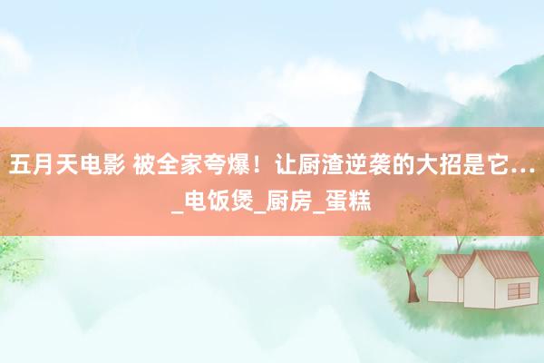 五月天电影 被全家夸爆！让厨渣逆袭的大招是它…_电饭煲_厨房_蛋糕
