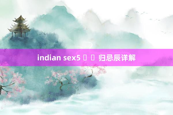 indian sex5 ​‌归忌辰详解