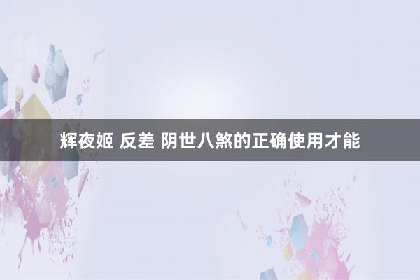 辉夜姬 反差 阴世八煞的正确使用才能