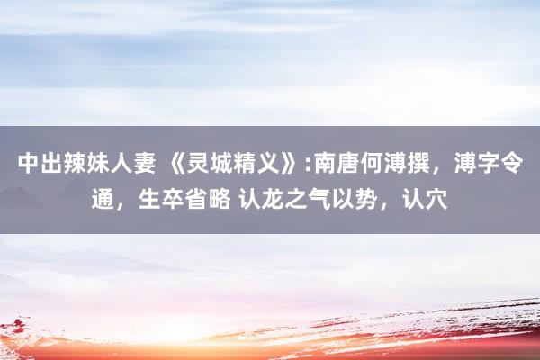 中出辣妹人妻 《灵城精义》:南唐何溥撰，溥字令通，生卒省略 认龙之气以势，认穴