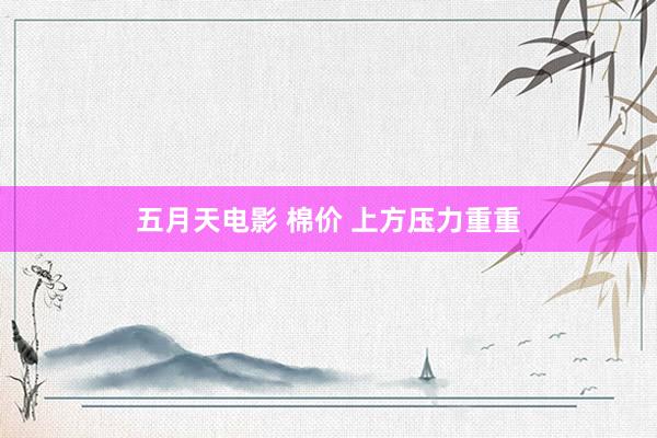 五月天电影 棉价 上方压力重重