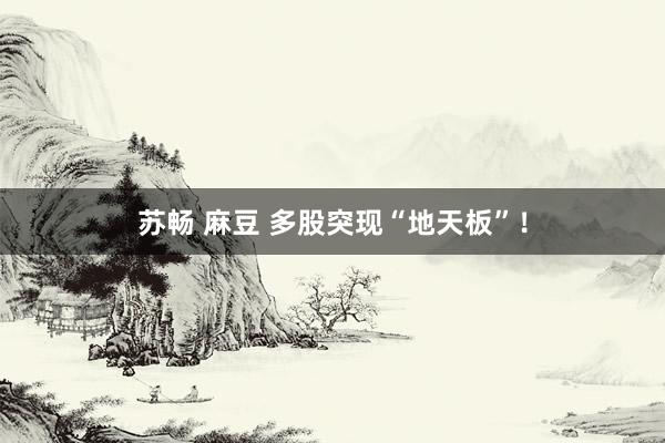 苏畅 麻豆 多股突现“地天板”！