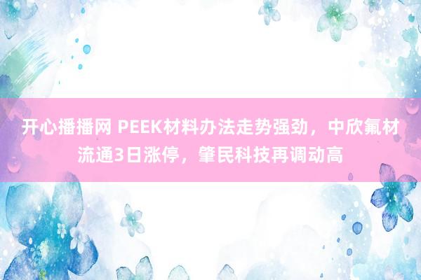 开心播播网 PEEK材料办法走势强劲，中欣氟材流通3日涨停，肇民科技再调动高
