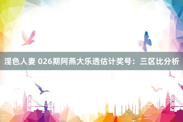 淫色人妻 026期阿燕大乐透估计奖号：三区比分析