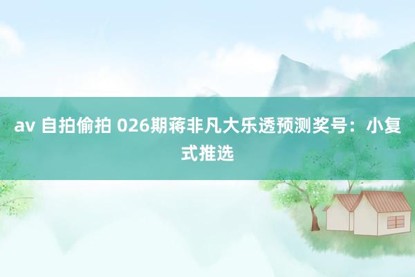 av 自拍偷拍 026期蒋非凡大乐透预测奖号：小复式推选