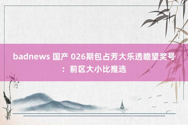 badnews 国产 026期包占芳大乐透瞻望奖号：前区大小比推选