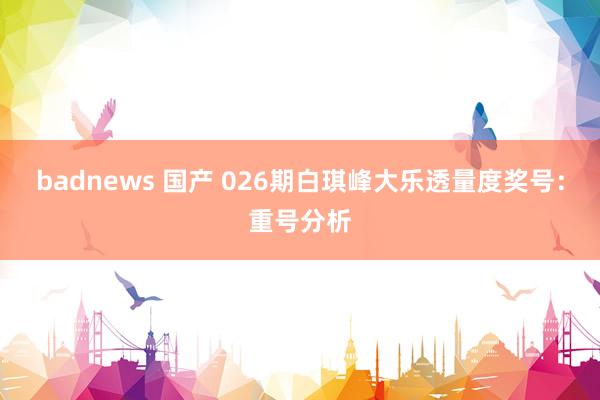 badnews 国产 026期白琪峰大乐透量度奖号：重号分析