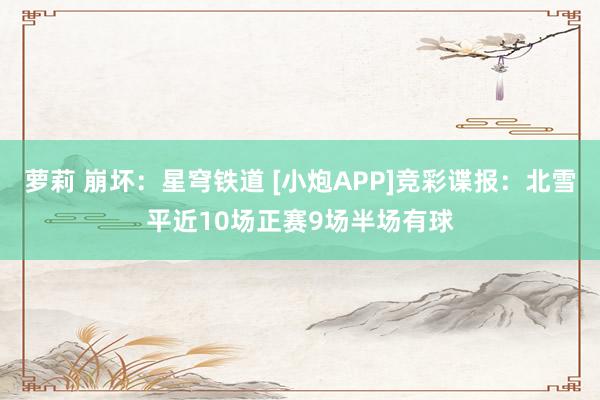 萝莉 崩坏：星穹铁道 [小炮APP]竞彩谍报：北雪平近10场正赛9场半场有球