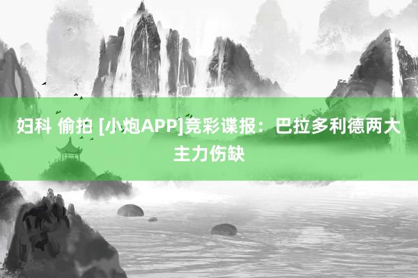 妇科 偷拍 [小炮APP]竞彩谍报：巴拉多利德两大主力伤缺