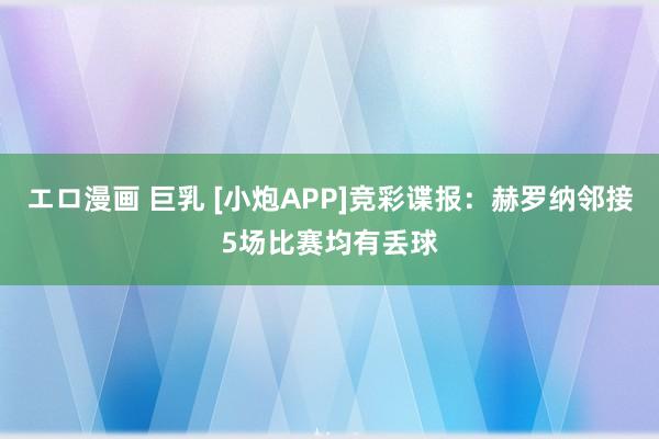エロ漫画 巨乳 [小炮APP]竞彩谍报：赫罗纳邻接5场比赛均有丢球