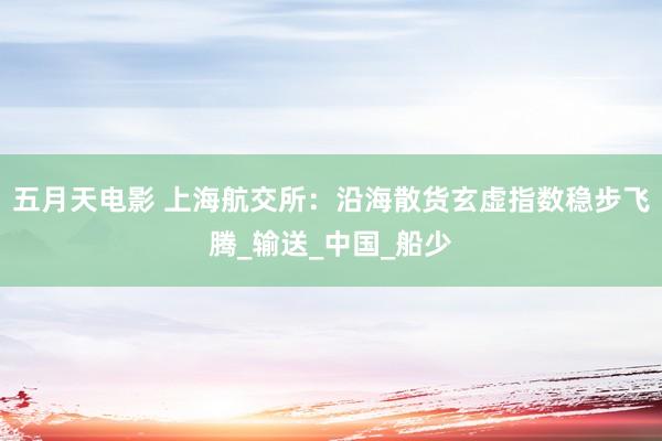 五月天电影 上海航交所：沿海散货玄虚指数稳步飞腾_输送_中国_船少