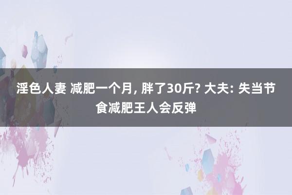 淫色人妻 减肥一个月， 胖了30斤? 大夫: 失当节食减肥王人会反弹