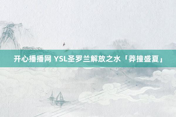 开心播播网 YSL圣罗兰解放之水「莽撞盛夏」