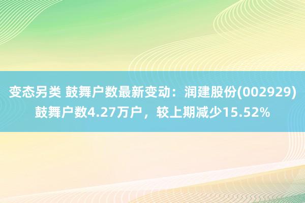 变态另类 鼓舞户数最新变动：润建股份(002929)鼓舞户数4.27万户，较上期减少15.52%