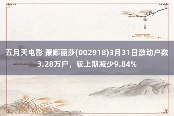 五月天电影 蒙娜丽莎(002918)3月31日激动户数3.28万户，较上期减少9.84%