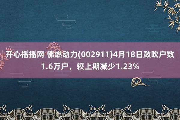 开心播播网 佛燃动力(002911)4月18日鼓吹户数1.6万户，较上期减少1.23%