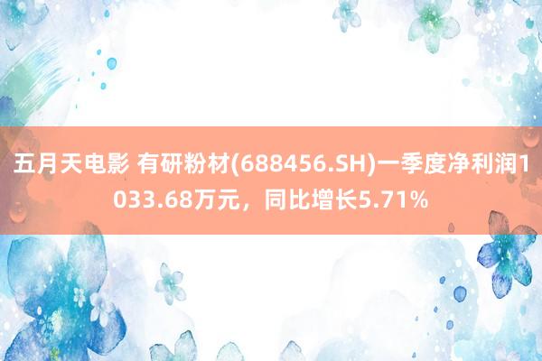 五月天电影 有研粉材(688456.SH)一季度净利润1033.68万元，同比增长5.71%