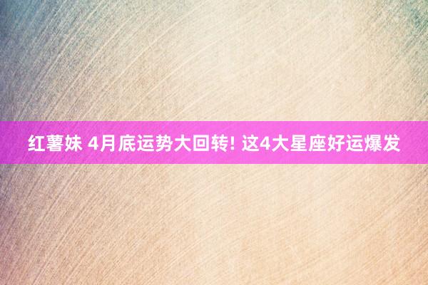 红薯妹 4月底运势大回转! 这4大星座好运爆发