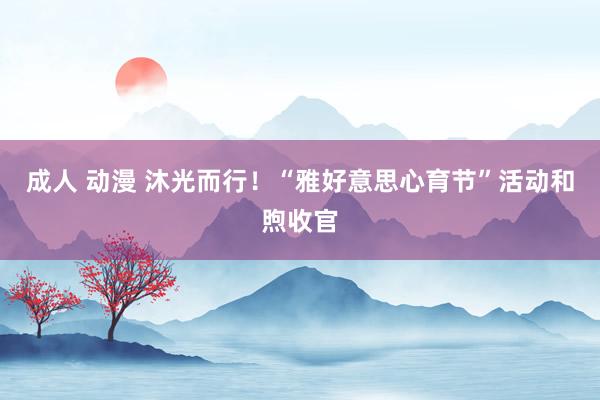 成人 动漫 沐光而行！“雅好意思心育节”活动和煦收官